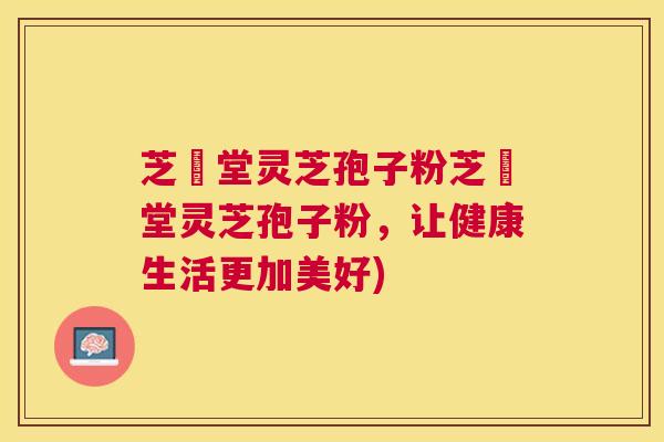 芝荋堂灵芝孢子粉芝荋堂灵芝孢子粉,让健康生活更加美好) 芝荋堂灵芝孢子粉芝荋堂灵芝孢子粉,让健康生活更加美好)