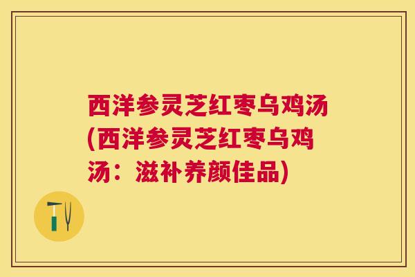 西洋参灵芝红枣乌鸡汤(西洋参灵芝红枣乌鸡汤:滋补养颜佳品) 西洋参灵芝红枣乌鸡汤(西洋参灵芝红枣乌鸡汤:滋补养颜佳品)