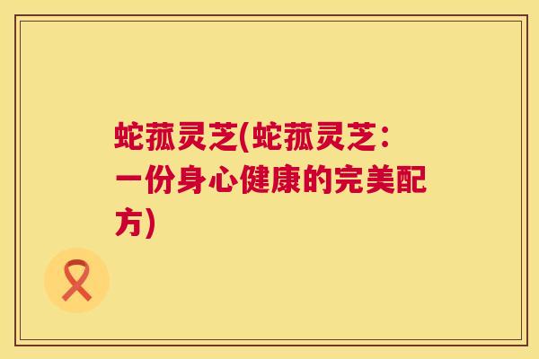 蛇菰灵芝(蛇菰灵芝:一份身心健康的完美配方) 蛇菰灵芝(蛇菰灵芝:一份身心健康的完美配方)