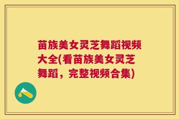苗族美女灵芝舞蹈视频大全(看苗族美女灵芝舞蹈,完整视频合集) 苗族美女灵芝舞蹈视频大全(看苗族美女灵芝舞蹈,完整视频合集)