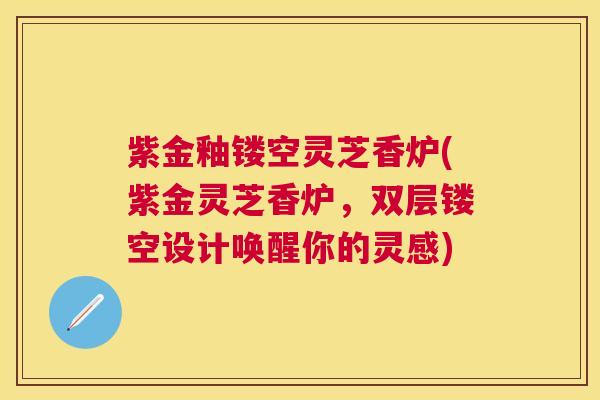 紫金釉镂空灵芝香炉(紫金灵芝香炉，双层镂空设计唤醒你的灵感)