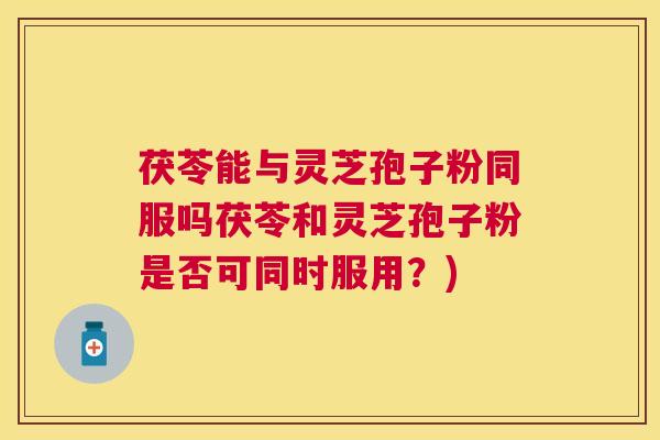 茯苓能与灵芝孢子粉同服吗茯苓和灵芝孢子粉是否可同时服用?) 茯苓能与灵芝孢子粉同服吗茯苓和灵芝孢子粉是否可同时服用?)