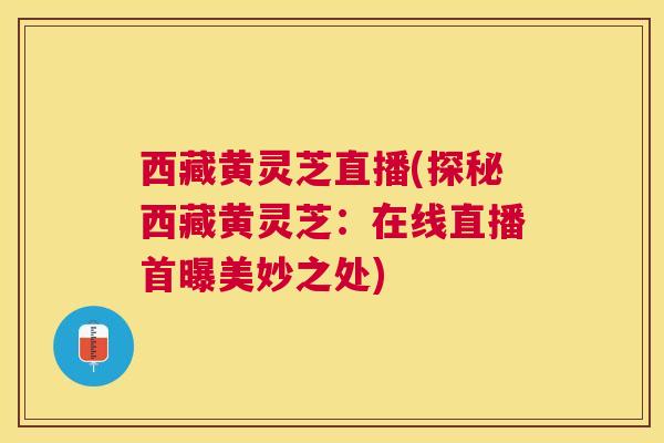西藏黄灵芝直播(探秘西藏黄灵芝:在线直播首曝美妙之处) 西藏黄灵芝直播(探秘西藏黄灵芝:在线直播首曝美妙之处)