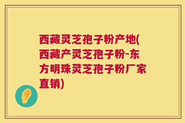 西藏灵芝孢子粉产地(西藏产灵芝孢子粉-东方明珠灵芝孢子粉厂家直销) 西藏灵芝孢子粉产地(西藏产灵芝孢子粉-东方明珠灵芝孢子粉厂家直销)