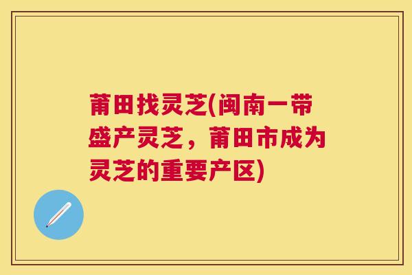 莆田找灵芝(闽南一带盛产灵芝，莆田市成为灵芝的重要产区)