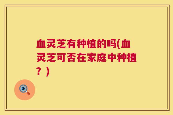 灵芝有种植的吗(灵芝可否在家庭中种植?) 灵芝有种植的吗(灵芝可否在家庭中种植?)
