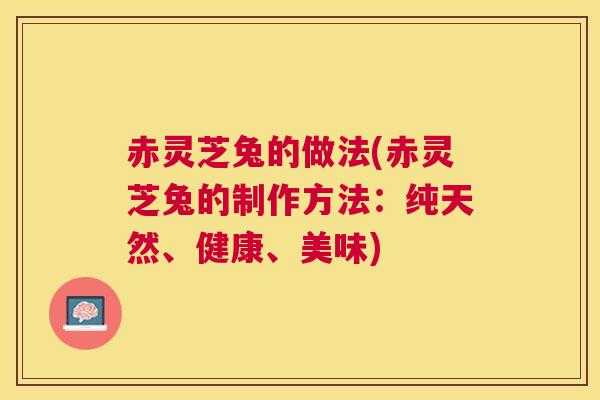 赤灵芝兔的做法(赤灵芝兔的制作方法：纯天然、健康、美味)