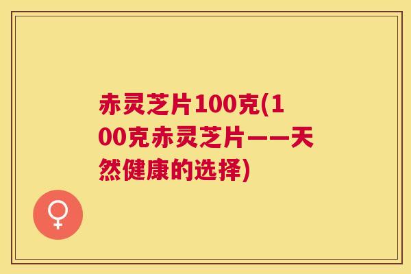 赤灵芝片100克(100克赤灵芝片——天然健康的选择)