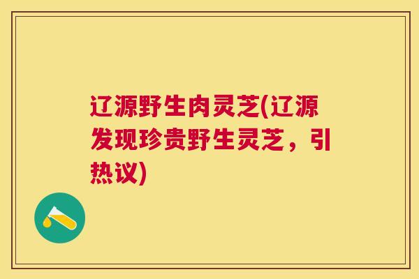 辽源野生肉灵芝(辽源发现珍贵野生灵芝,引热议) 辽源野生肉灵芝(辽源发现珍贵野生灵芝,引热议)