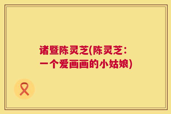 诸暨陈灵芝(陈灵芝:一个爱画画的小姑娘) 诸暨陈灵芝(陈灵芝:一个爱画画的小姑娘)