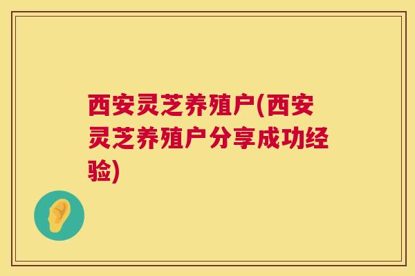 西安灵芝养殖户(西安灵芝养殖户分享成功经验)