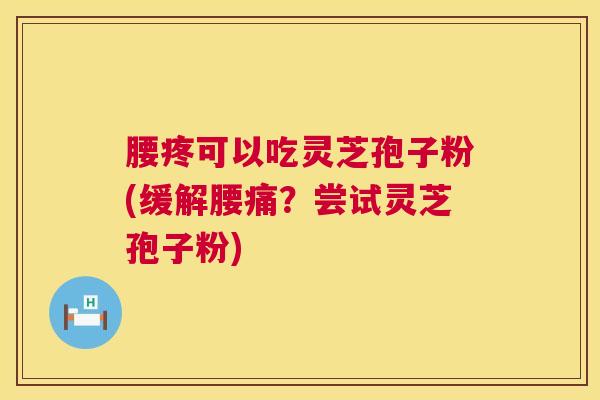 腰疼可以吃灵芝孢子粉(缓解腰痛?尝试灵芝孢子粉) 腰疼可以吃灵芝孢子粉(缓解腰痛?尝试灵芝孢子粉)