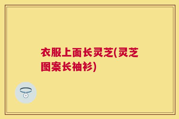 衣服上面长灵芝(灵芝图案长袖衫)