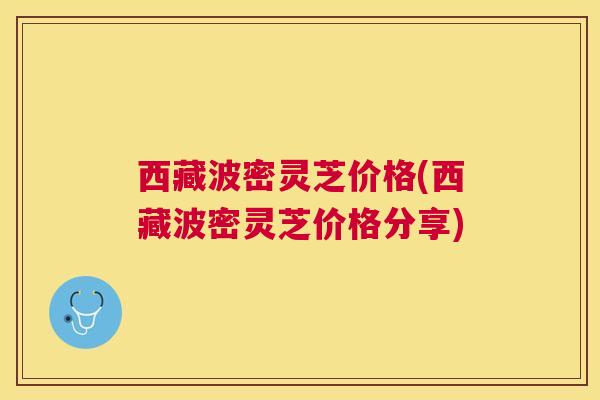 西藏波密灵芝价格(西藏波密灵芝价格分享) 西藏波密灵芝价格(西藏波密灵芝价格分享)
