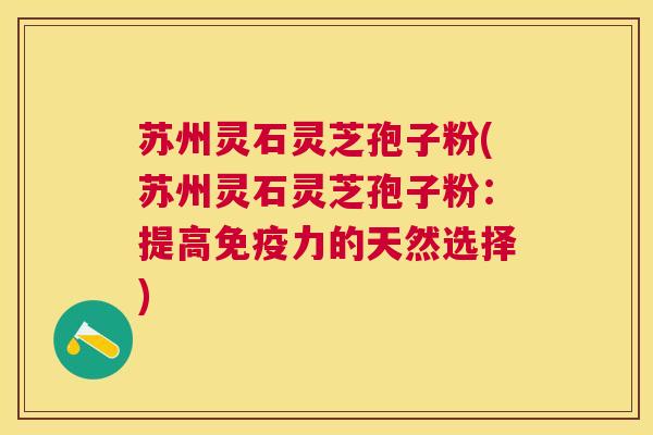 苏州灵石灵芝孢子粉(苏州灵石灵芝孢子粉:提高免疫力的天然选择) 苏州灵石灵芝孢子粉(苏州灵石灵芝孢子粉:提高免疫力的天然选择)