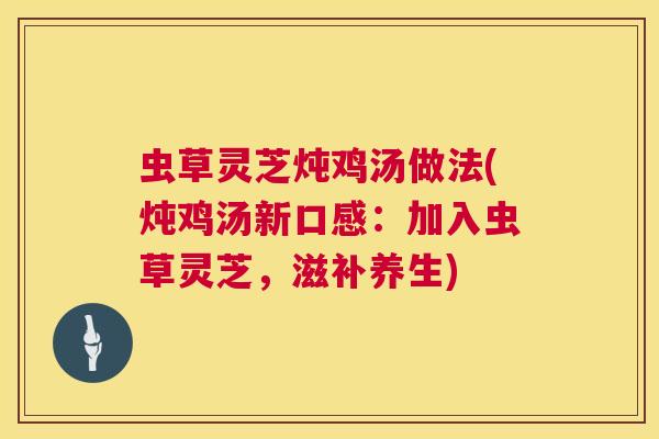 虫草灵芝炖鸡汤做法(炖鸡汤新口感:加入虫草灵芝,滋补养生) 虫草灵芝炖鸡汤做法(炖鸡汤新口感:加入虫草灵芝,滋补养生)