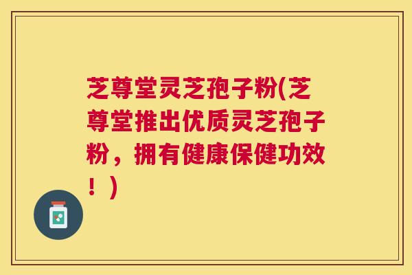 芝尊堂灵芝孢子粉(芝尊堂推出优质灵芝孢子粉,拥有健康保健功效!) 芝尊堂灵芝孢子粉(芝尊堂推出优质灵芝孢子粉,拥有健康保健功效!)