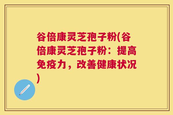 谷倍康灵芝孢子粉(谷倍康灵芝孢子粉:提高免疫力,改善健康状况) 谷倍康灵芝孢子粉(谷倍康灵芝孢子粉:提高免疫力,改善健康状况)