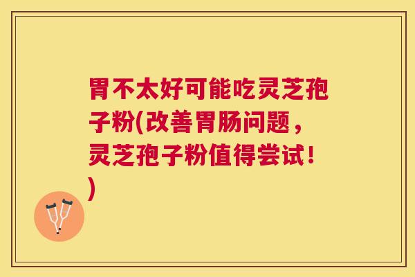 胃不太好可能吃灵芝孢子粉(改善问题，灵芝孢子粉值得尝试！)