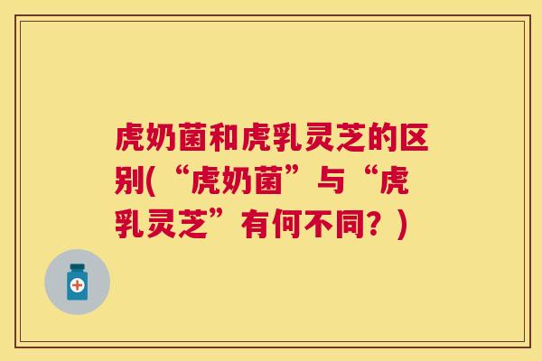 虎奶菌和虎乳灵芝的区别(“虎奶菌”与“虎乳灵芝”有何不同？)