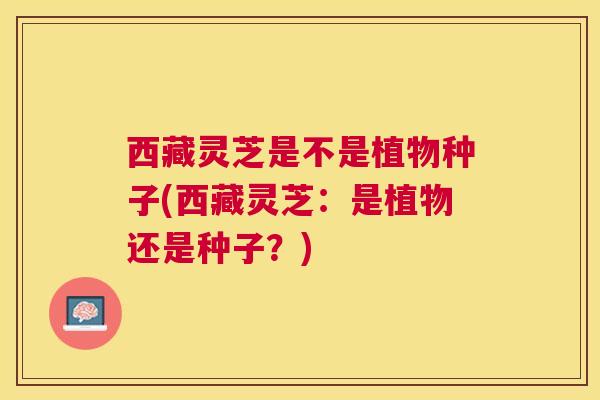 西藏灵芝是不是植物种子(西藏灵芝:是植物还是种子?) 西藏灵芝是不是植物种子(西藏灵芝:是植物还是种子?)