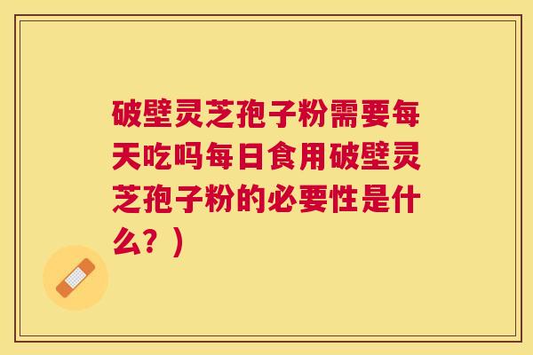 破壁灵芝孢子粉需要每天吃吗每日食用破壁灵芝孢子粉的必要性是什么?) 破壁灵芝孢子粉需要每天吃吗每日食用破壁灵芝孢子粉的必要性是什么?)