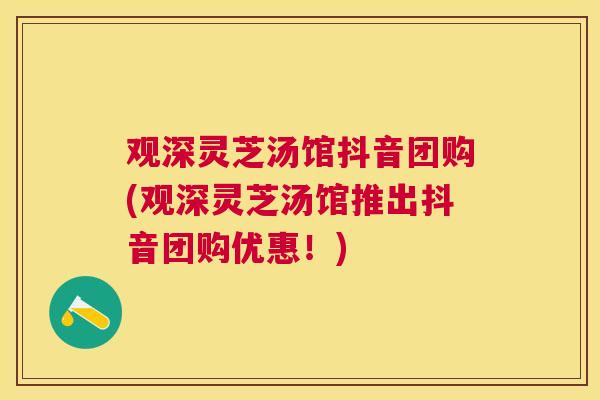 观深灵芝汤馆抖音团购(观深灵芝汤馆推出抖音团购优惠！)