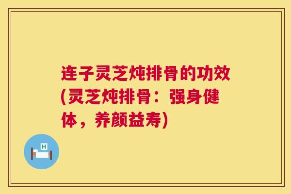连子灵芝炖排骨的功效(灵芝炖排骨:强身健体,养颜益寿) 连子灵芝炖排骨的功效(灵芝炖排骨:强身健体,养颜益寿)