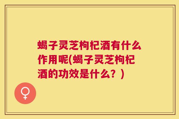 蝎子灵芝枸杞酒有什么作用呢(蝎子灵芝枸杞酒的功效是什么？)