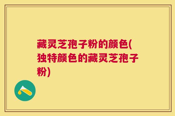 藏灵芝孢子粉的颜色(独特颜色的藏灵芝孢子粉) 藏灵芝孢子粉的颜色(独特颜色的藏灵芝孢子粉)