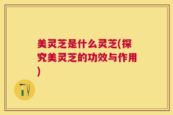 美灵芝是什么灵芝(探究美灵芝的功效与作用) 美灵芝是什么灵芝(探究美灵芝的功效与作用)