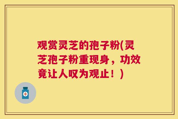 观赏灵芝的孢子粉(灵芝孢子粉重现身，功效竟让人叹为观止！)