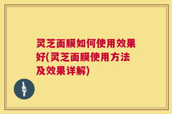 灵芝面膜如何使用效果好(灵芝面膜使用方法及效果详解) 灵芝面膜如何使用效果好(灵芝面膜使用方法及效果详解)