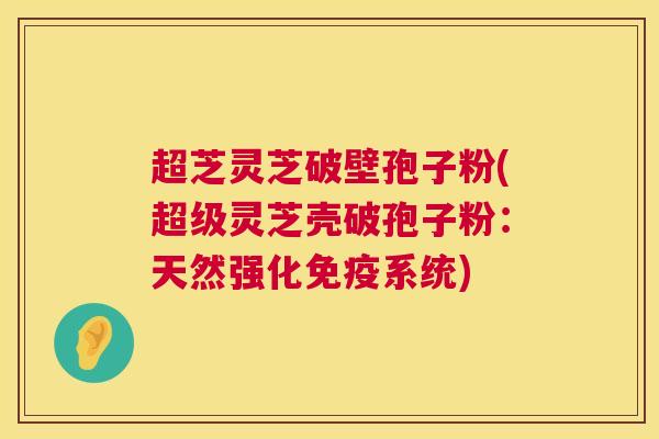 超芝灵芝破壁孢子粉(超级灵芝壳破孢子粉:天然强化免疫系统) 超芝灵芝破壁孢子粉(超级灵芝壳破孢子粉:天然强化免疫系统)