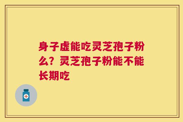 身子虚能吃灵芝孢子粉么?灵芝孢子粉能不能长期吃 身子虚能吃灵芝孢子粉么?灵芝孢子粉能不能长期吃