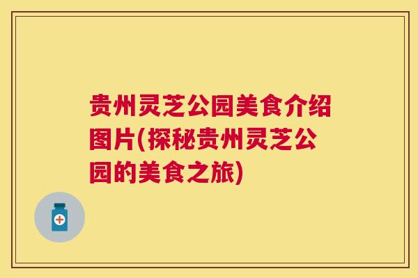 贵州灵芝公园美食介绍图片(探秘贵州灵芝公园的美食之旅) 贵州灵芝公园美食介绍图片(探秘贵州灵芝公园的美食之旅)