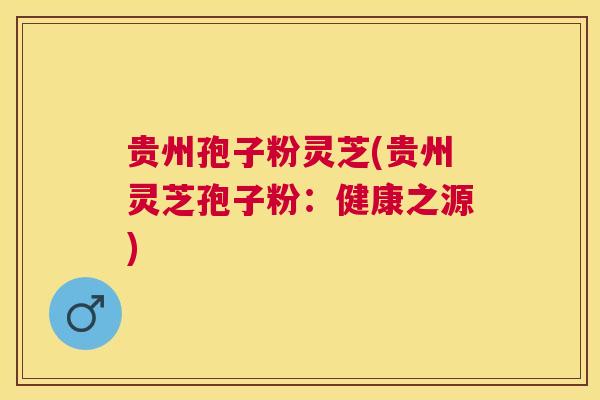 贵州孢子粉灵芝(贵州灵芝孢子粉：健康之源)