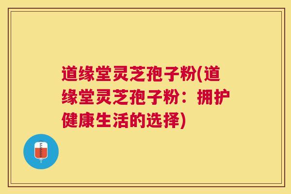 道缘堂灵芝孢子粉(道缘堂灵芝孢子粉:拥护健康生活的选择) 道缘堂灵芝孢子粉(道缘堂灵芝孢子粉:拥护健康生活的选择)