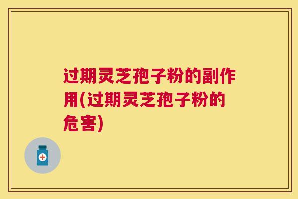 过期灵芝孢子粉的副作用(过期灵芝孢子粉的危害) 过期灵芝孢子粉的副作用(过期灵芝孢子粉的危害)