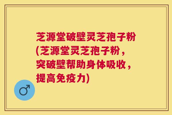 芝源堂破壁灵芝孢子粉(芝源堂灵芝孢子粉，突破壁帮助身体吸收，提高免疫力)