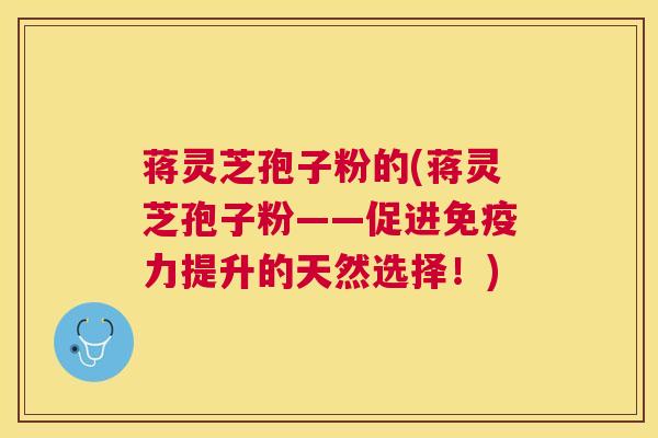 蒋灵芝孢子粉的(蒋灵芝孢子粉——促进免疫力提升的天然选择！)