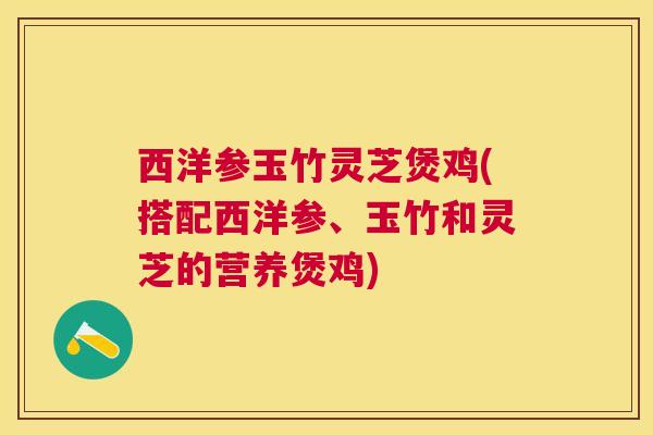 西洋参玉竹灵芝煲鸡(搭配西洋参、玉竹和灵芝的营养煲鸡) 西洋参玉竹灵芝煲鸡(搭配西洋参、玉竹和灵芝的营养煲鸡)