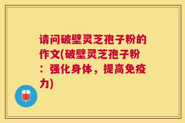 请问破壁灵芝孢子粉的作文(破壁灵芝孢子粉:强化身体,提高免疫力) 请问破壁灵芝孢子粉的作文(破壁灵芝孢子粉:强化身体,提高免疫力)