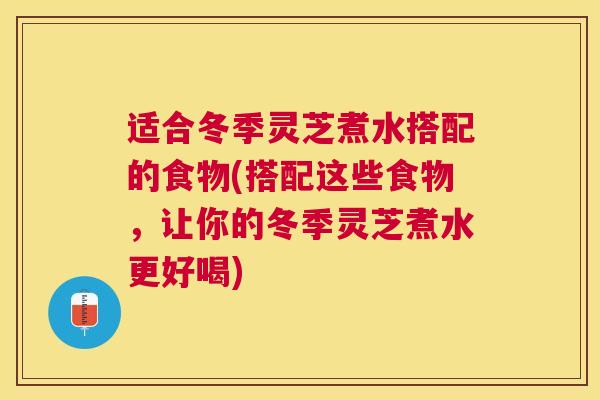 适合冬季灵芝煮水搭配的食物(搭配这些食物，让你的冬季灵芝煮水更好喝)