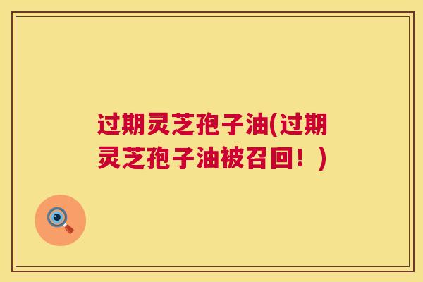 过期灵芝孢子油(过期灵芝孢子油被召回!) 过期灵芝孢子油(过期灵芝孢子油被召回!)