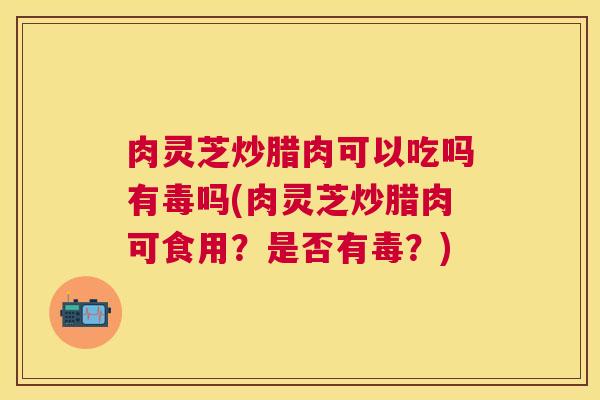 肉灵芝炒腊肉可以吃吗有毒吗(肉灵芝炒腊肉可食用?是否有毒?) 肉灵芝炒腊肉可以吃吗有毒吗(肉灵芝炒腊肉可食用?是否有毒?)