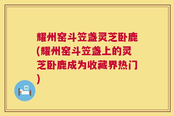 耀州窑斗笠盏灵芝卧鹿(耀州窑斗笠盏上的灵芝卧鹿成为收藏界热门) 耀州窑斗笠盏灵芝卧鹿(耀州窑斗笠盏上的灵芝卧鹿成为收藏界热门)