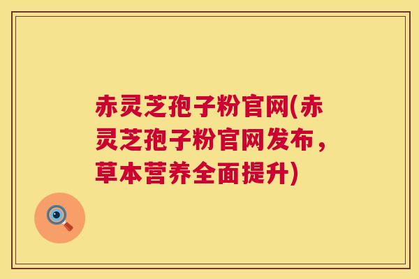 赤灵芝孢子粉官网(赤灵芝孢子粉官网发布，草本营养全面提升)