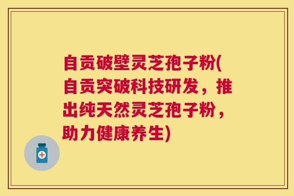 自贡破壁灵芝孢子粉(自贡突破科技研发,推出纯天然灵芝孢子粉,助力健康养生) 自贡破壁灵芝孢子粉(自贡突破科技研发,推出纯天然灵芝孢子粉,助力健康养生)