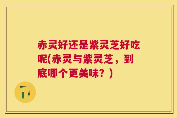 赤灵好还是紫灵芝好吃呢(赤灵与紫灵芝，到底哪个更美味？)